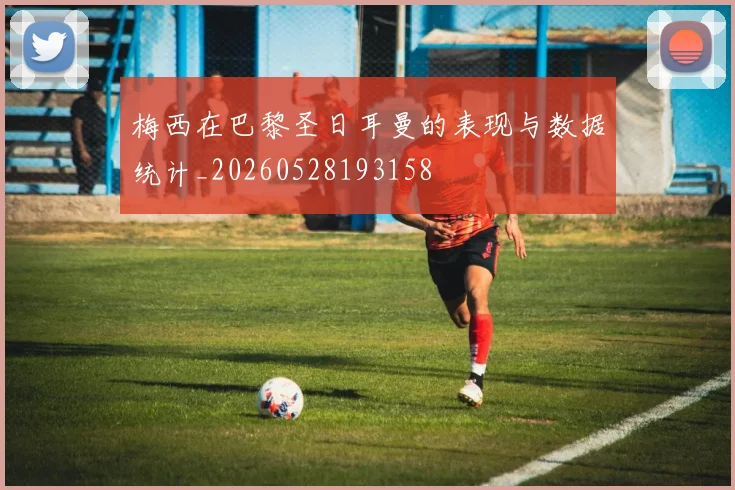 梅西在巴黎圣日耳曼的表现与数据统计_20260528193158