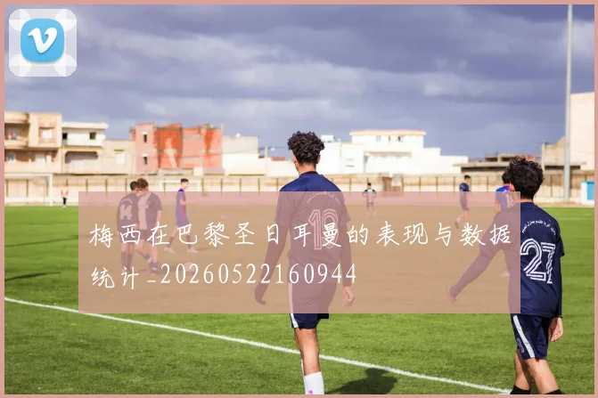 梅西在巴黎圣日耳曼的表现与数据统计_20260522160944