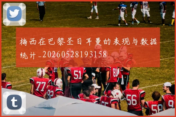 梅西在巴黎圣日耳曼的表现与数据统计_20260528193158