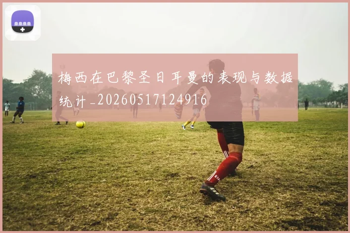 梅西在巴黎圣日耳曼的表现与数据统计_20260517124916